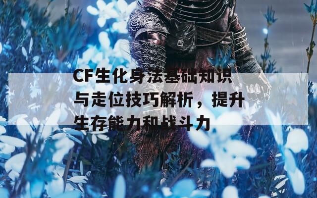 CF生化身法基础知识与走位技巧解析，提升生存能力和战斗力