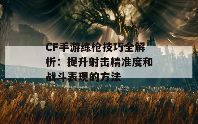 CF手游练枪技巧全解析：提升射击精准度和战斗表现的方法