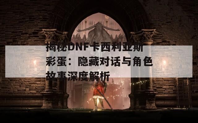 揭秘DNF卡西利亚斯彩蛋：隐藏对话与角色故事深度解析