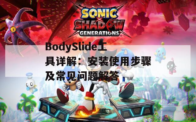 BodySlide工具详解：安装使用步骤及常见问题解答