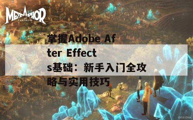 掌握Adobe After Effects基础：新手入门全攻略与实用技巧