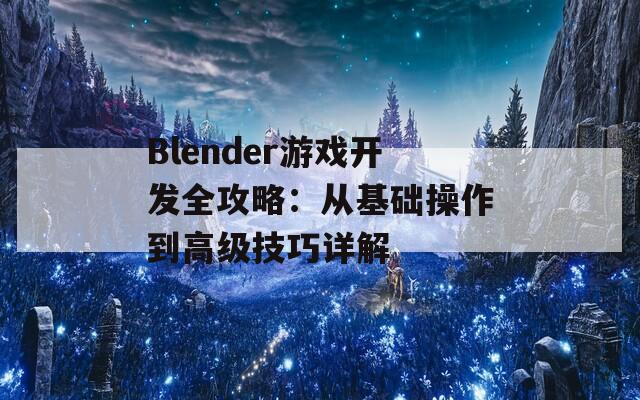 Blender游戏开发全攻略：从基础操作到高级技巧详解