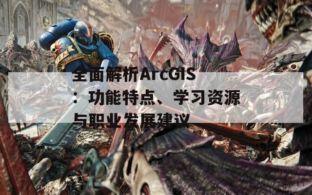 全面解析ArcGIS：功能特点、学习资源与职业发展建议