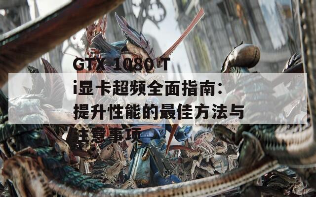 GTX 1080 Ti显卡超频全面指南：提升性能的最佳方法与注意事项