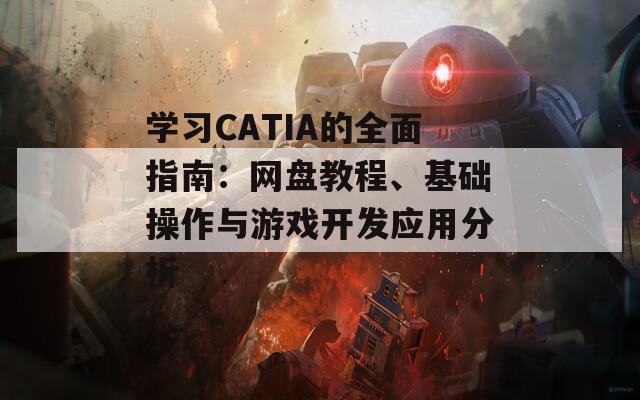 学习CATIA的全面指南：网盘教程、基础操作与游戏开发应用分析