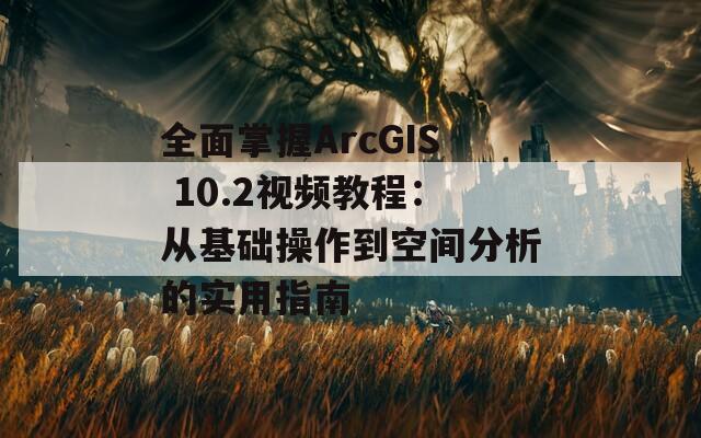 全面掌握ArcGIS 10.2视频教程：从基础操作到空间分析的实用指南