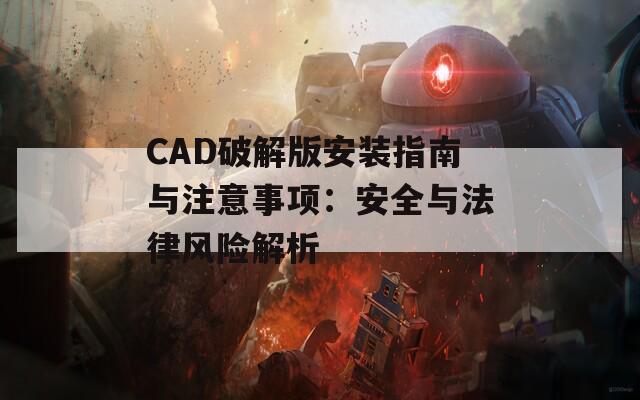 CAD破解版安装指南与注意事项：安全与法律风险解析