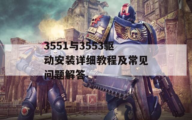 3551与3553驱动安装详细教程及常见问题解答