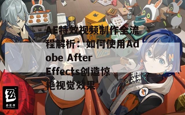 AE特效视频制作全流程解析：如何使用Adobe After Effects创造惊艳视觉效果