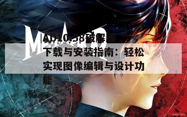 AD10.58破解版下载与安装指南：轻松实现图像编辑与设计功能