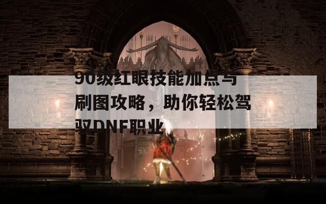 90级红眼技能加点与刷图攻略，助你轻松驾驭DNF职业