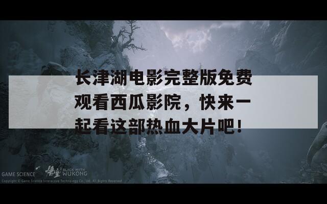 长津湖电影完整版免费观看西瓜影院，快来一起看这部热血大片吧！