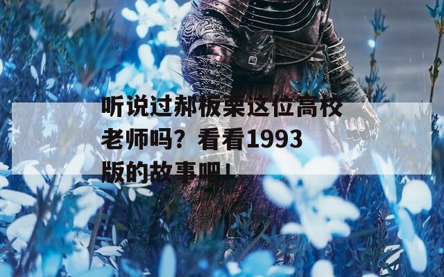 听说过郝板栗这位高校老师吗？看看1993版的故事吧！