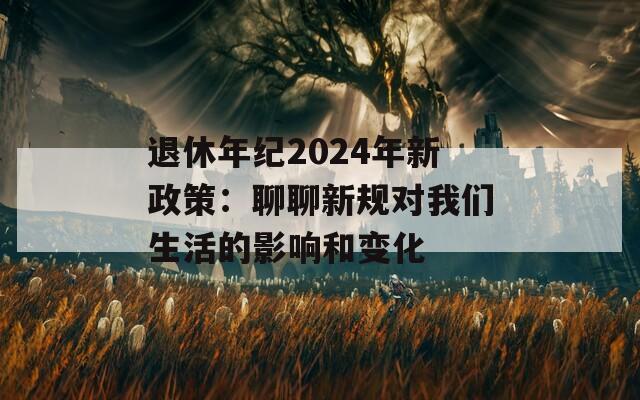 退休年纪2024年新政策：聊聊新规对我们生活的影响和变化