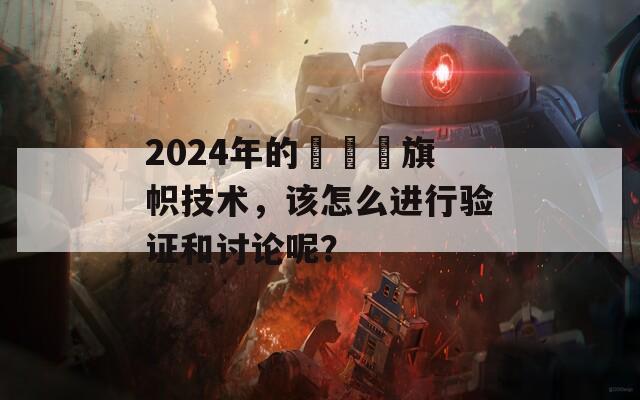 2024年的逹葢薾旗帜技术，该怎么进行验证和讨论呢？