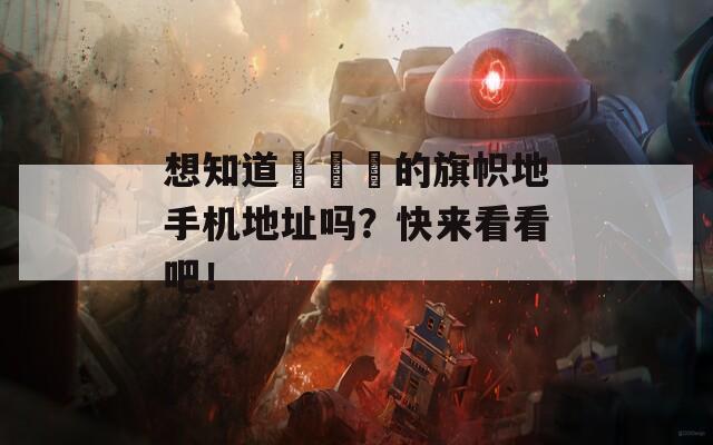 想知道逹葢薾的旗帜地手机地址吗？快来看看吧！