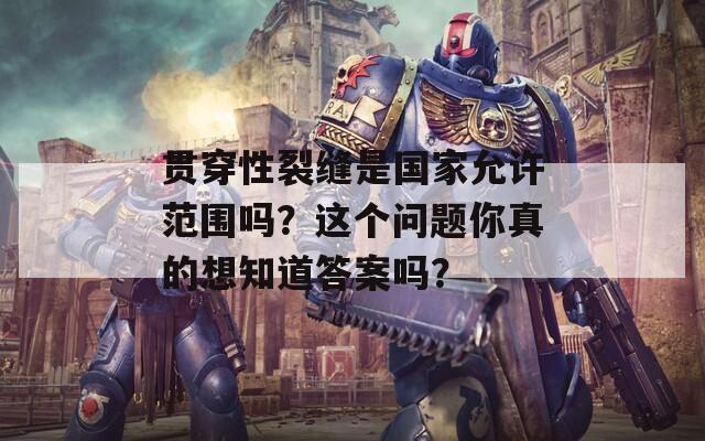 贯穿性裂缝是国家允许范围吗？这个问题你真的想知道答案吗？