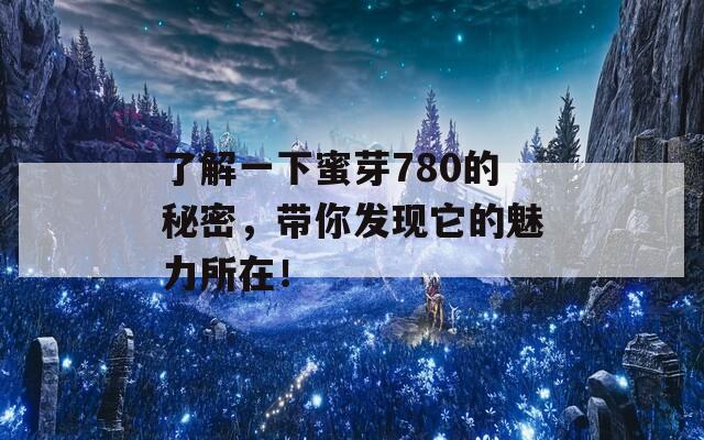 了解一下蜜芽780的秘密，带你发现它的魅力所在！