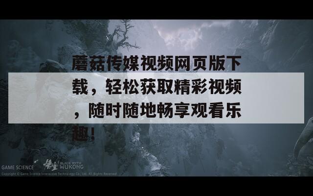 蘑菇传媒视频网页版下载，轻松获取精彩视频，随时随地畅享观看乐趣！