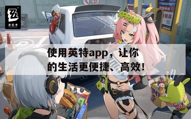 使用英特app，让你的生活更便捷、高效！