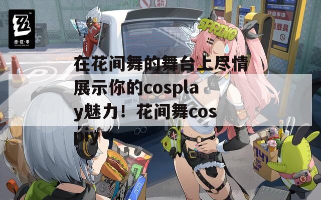 在花间舞的舞台上尽情展示你的cosplay魅力！花间舞cospiy