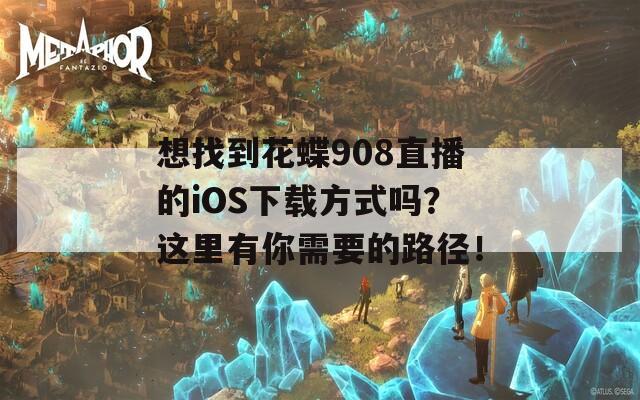 想找到花蝶908直播的iOS下载方式吗？这里有你需要的路径！