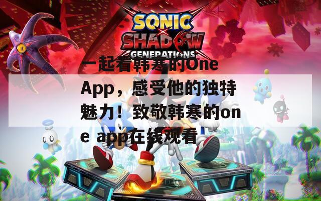 一起看韩寒的One App，感受他的独特魅力！致敬韩寒的one app在线观看