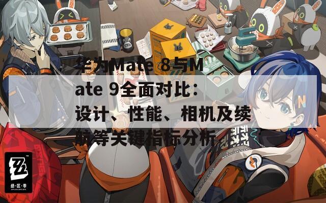 华为Mate 8与Mate 9全面对比：设计、性能、相机及续航等关键指标分析