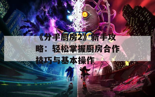 《分手厨房2》新手攻略：轻松掌握厨房合作技巧与基本操作