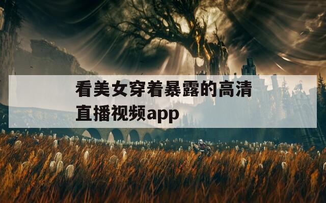 看美女穿着暴露的高清直播视频app