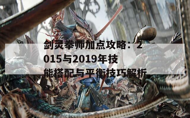 剑灵拳师加点攻略：2015与2019年技能搭配与平衡技巧解析