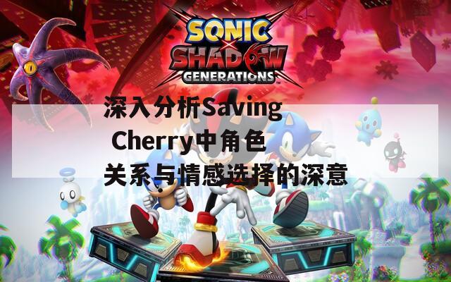 深入分析Saving Cherry中角色关系与情感选择的深意