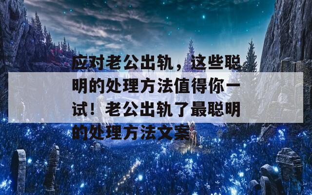 应对老公出轨，这些聪明的处理方法值得你一试！老公出轨了最聪明的处理方法文案