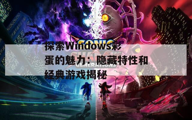 探索Windows彩蛋的魅力：隐藏特性和经典游戏揭秘