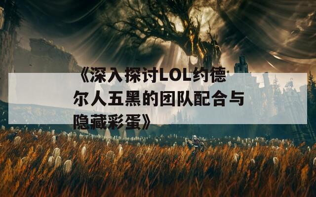 《深入探讨LOL约德尔人五黑的团队配合与隐藏彩蛋》