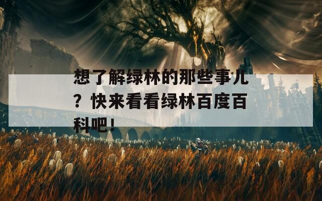 想了解绿林的那些事儿？快来看看绿林百度百科吧！