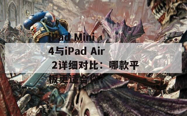 iPad Mini 4与iPad Air 2详细对比：哪款平板更适合你？