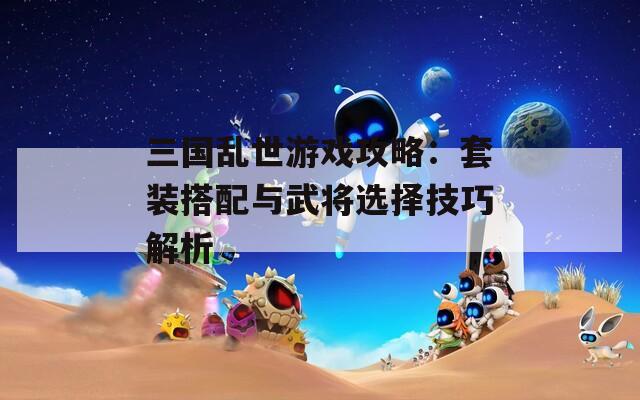 三国乱世游戏攻略：套装搭配与武将选择技巧解析