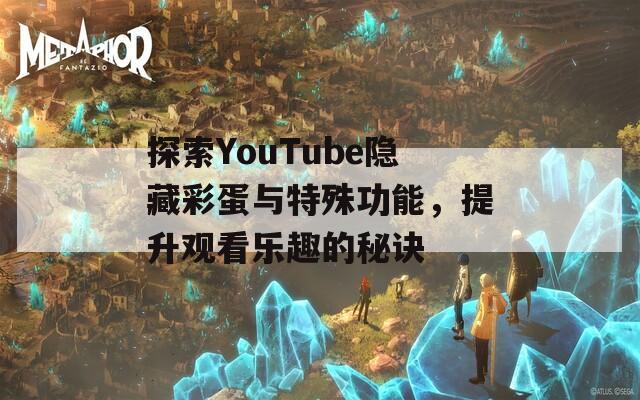 探索YouTube隐藏彩蛋与特殊功能，提升观看乐趣的秘诀