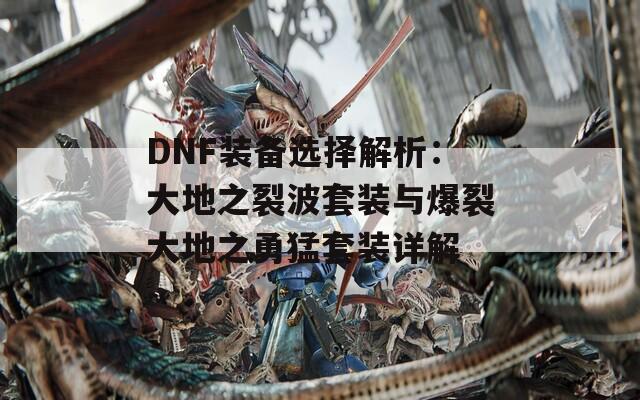 DNF装备选择解析：大地之裂波套装与爆裂大地之勇猛套装详解