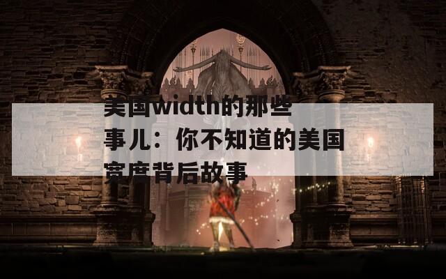 美国width的那些事儿：你不知道的美国宽度背后故事