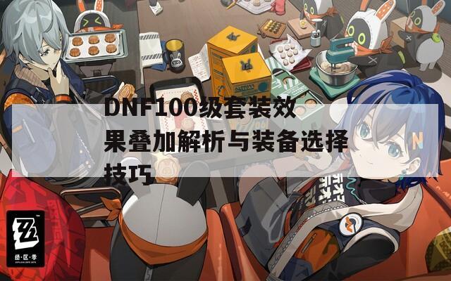 DNF100级套装效果叠加解析与装备选择技巧