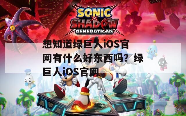 想知道绿巨人iOS官网有什么好东西吗？绿巨人iOS官网