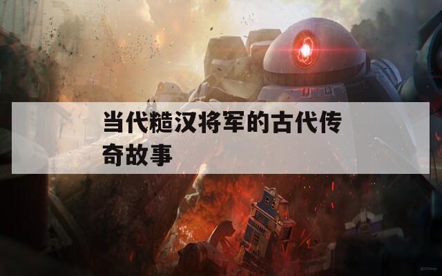 当代糙汉将军的古代传奇故事