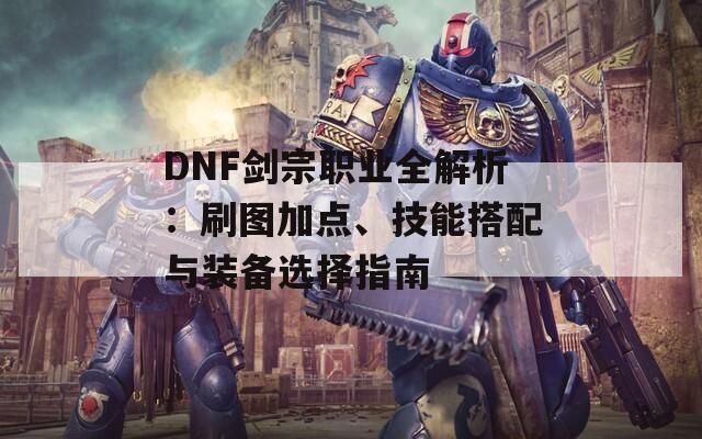 DNF剑宗职业全解析：刷图加点、技能搭配与装备选择指南