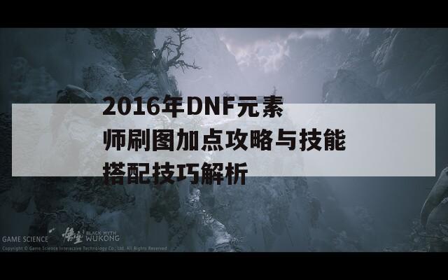 2016年DNF元素师刷图加点攻略与技能搭配技巧解析