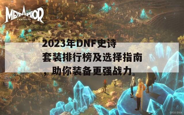 2023年DNF史诗套装排行榜及选择指南，助你装备更强战力