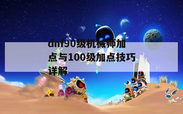 dnf90级机械师加点与100级加点技巧详解