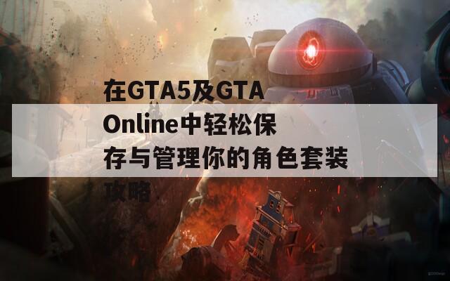 在GTA5及GTA Online中轻松保存与管理你的角色套装攻略