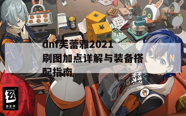 dnf芙蕾雅2021刷图加点详解与装备搭配指南